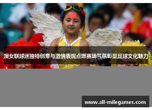 澳女联球迷独特创意与激情表现点燃赛场气氛彰显足球文化魅力