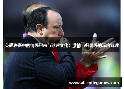 英超联赛中的情感纽带与球迷文化：激情与归属感的深度解读