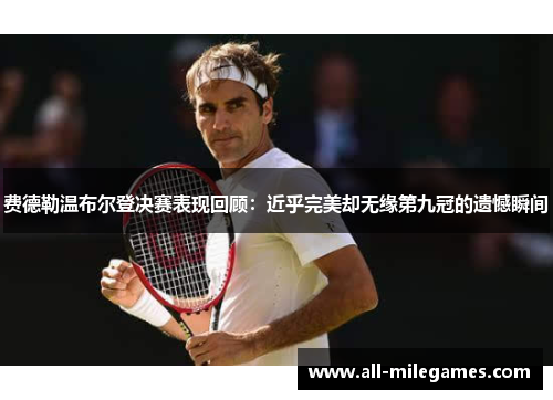 费德勒温布尔登决赛表现回顾：近乎完美却无缘第九冠的遗憾瞬间