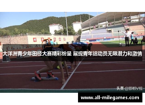 大洋洲青少年田径大赛精彩纷呈 展现青年运动员无限潜力和激情