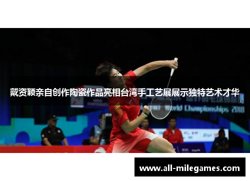 戴资颖亲自创作陶瓷作品亮相台湾手工艺展展示独特艺术才华