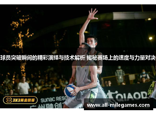 球员突破瞬间的精彩演绎与技术解析 揭秘赛场上的速度与力量对决