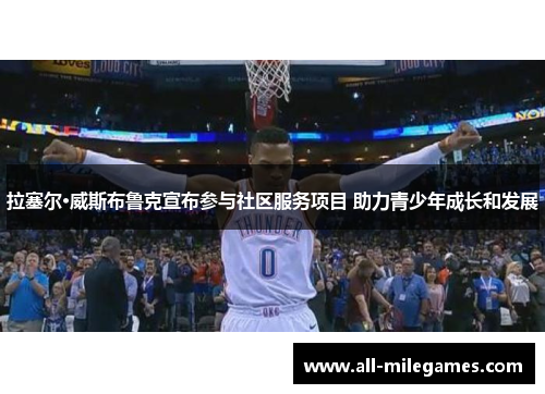 拉塞尔·威斯布鲁克宣布参与社区服务项目 助力青少年成长和发展