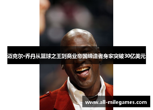 迈克尔·乔丹从篮球之王到商业帝国缔造者身家突破30亿美元