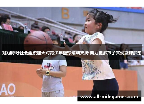 姚明呼吁社会组织加大对青少年篮球培训支持 助力更多孩子实现篮球梦想