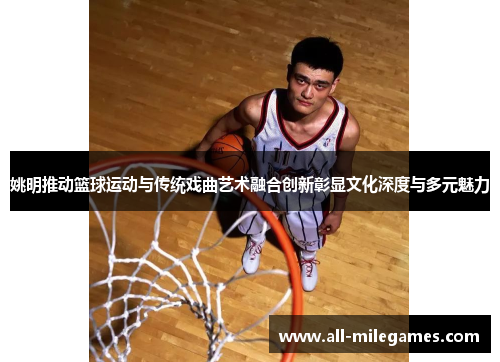 姚明推动篮球运动与传统戏曲艺术融合创新彰显文化深度与多元魅力