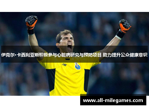 伊克尔·卡西利亚斯积极参与心脏病研究与预防项目 助力提升公众健康意识