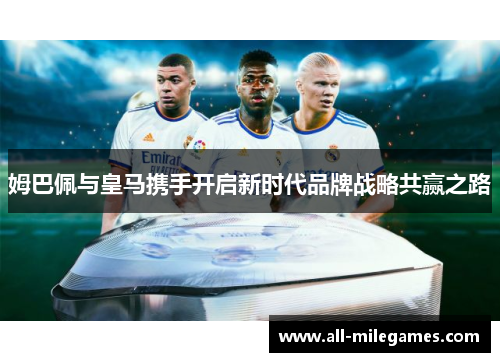 姆巴佩与皇马携手开启新时代品牌战略共赢之路