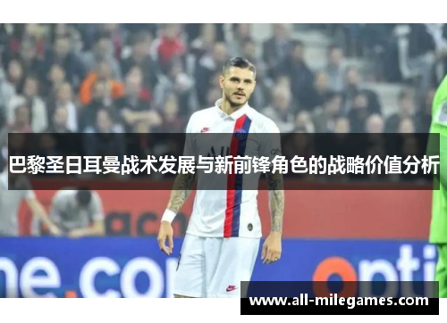 巴黎圣日耳曼战术发展与新前锋角色的战略价值分析