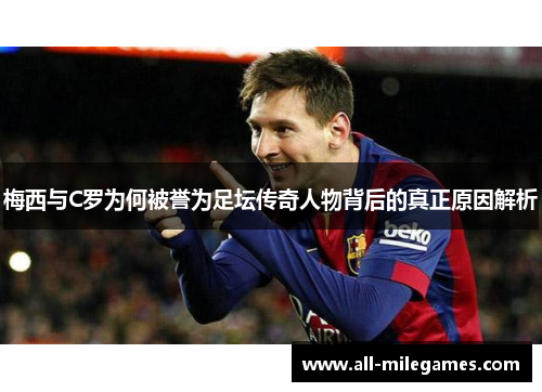 梅西与C罗为何被誉为足坛传奇人物背后的真正原因解析