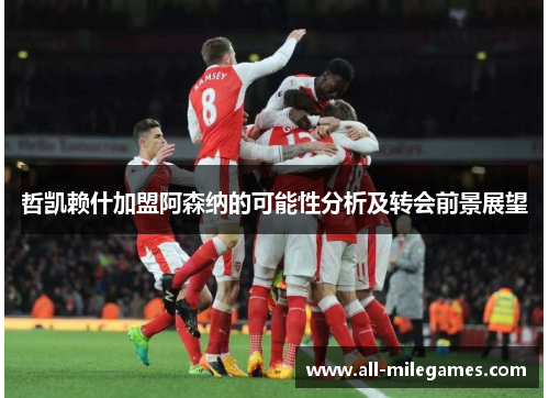 哲凯赖什加盟阿森纳的可能性分析及转会前景展望