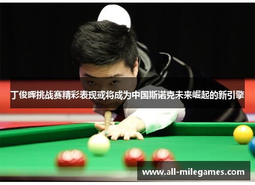 丁俊晖挑战赛精彩表现或将成为中国斯诺克未来崛起的新引擎