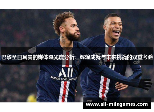 巴黎圣日耳曼的媒体曝光度分析：辉煌成就与未来挑战的双重考验