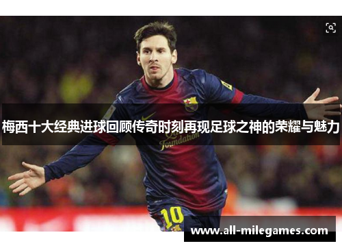 梅西十大经典进球回顾传奇时刻再现足球之神的荣耀与魅力