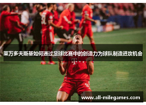 莱万多夫斯基如何通过足球比赛中的创造力为球队制造进攻机会