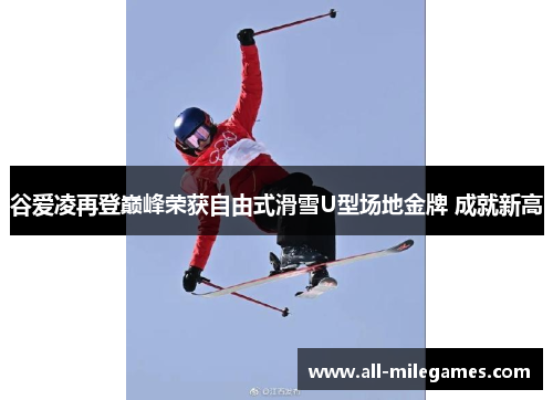 谷爱凌再登巅峰荣获自由式滑雪U型场地金牌 成就新高