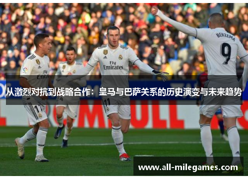 从激烈对抗到战略合作：皇马与巴萨关系的历史演变与未来趋势