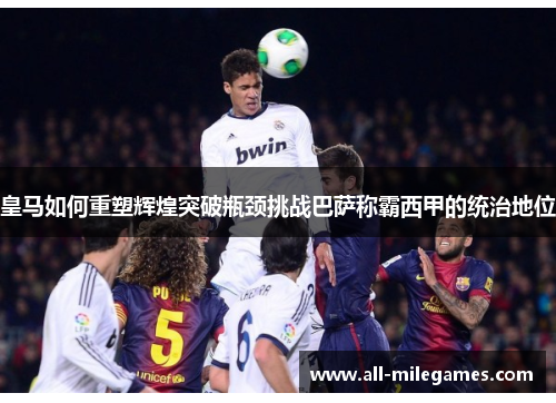 皇马如何重塑辉煌突破瓶颈挑战巴萨称霸西甲的统治地位