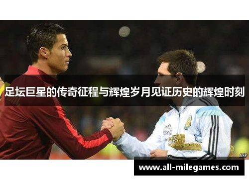 足坛巨星的传奇征程与辉煌岁月见证历史的辉煌时刻