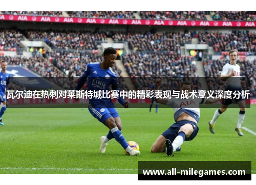 瓦尔迪在热刺对莱斯特城比赛中的精彩表现与战术意义深度分析