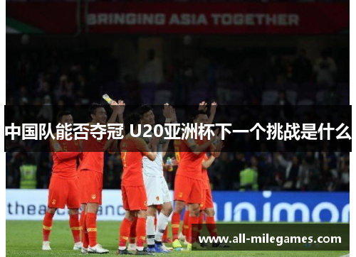 中国队能否夺冠 U20亚洲杯下一个挑战是什么