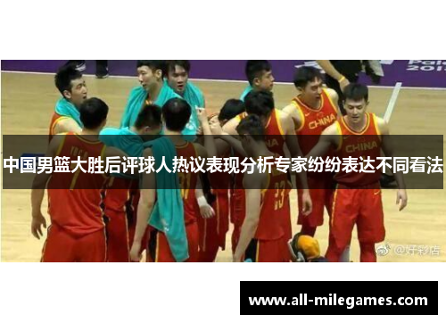 中国男篮大胜后评球人热议表现分析专家纷纷表达不同看法