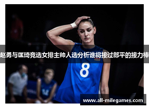 赵勇与匡琦竞选女排主帅人选分析谁将接过郎平的接力棒