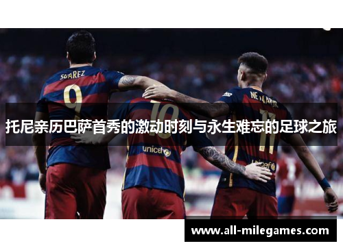 托尼亲历巴萨首秀的激动时刻与永生难忘的足球之旅
