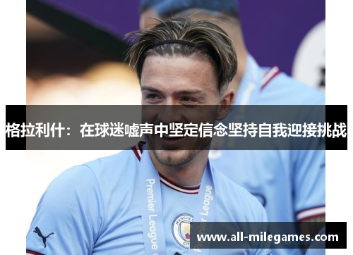 格拉利什：在球迷嘘声中坚定信念坚持自我迎接挑战
