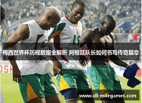 梅西世界杯历程数据全解析 阿根廷队长如何书写传奇篇章