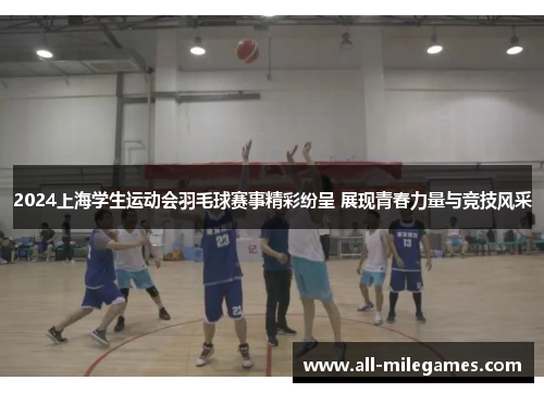 2024上海学生运动会羽毛球赛事精彩纷呈 展现青春力量与竞技风采