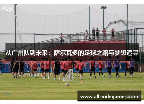 从广州队到未来：萨尔瓦多的足球之路与梦想追寻