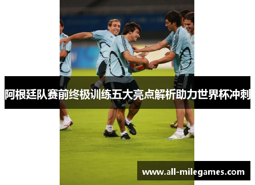阿根廷队赛前终极训练五大亮点解析助力世界杯冲刺
