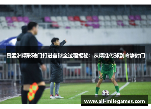 吕孟洲精彩破门打进首球全过程揭秘：从精准传球到冷静射门