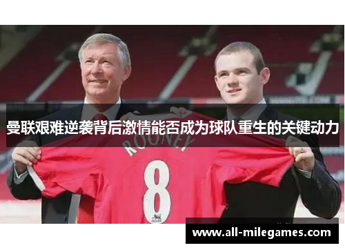 曼联艰难逆袭背后激情能否成为球队重生的关键动力