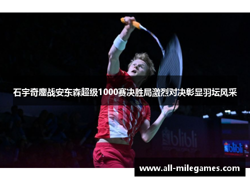 石宇奇鏖战安东森超级1000赛决胜局激烈对决彰显羽坛风采