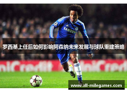 罗西基上任后如何影响阿森纳未来发展与球队重建策略