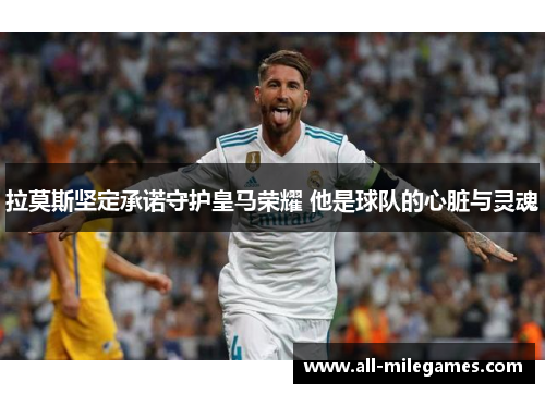 拉莫斯坚定承诺守护皇马荣耀 他是球队的心脏与灵魂