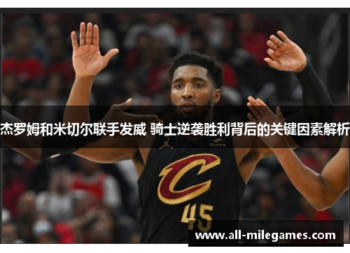 杰罗姆和米切尔联手发威 骑士逆袭胜利背后的关键因素解析