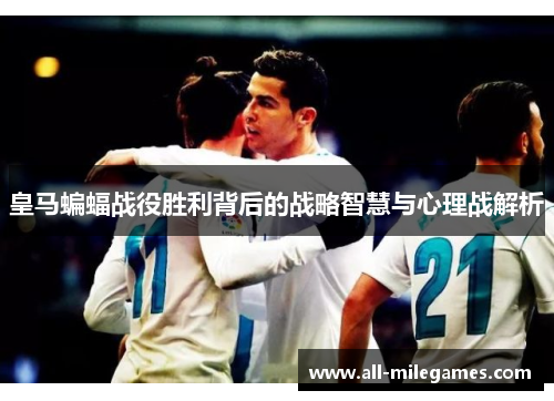 皇马蝙蝠战役胜利背后的战略智慧与心理战解析