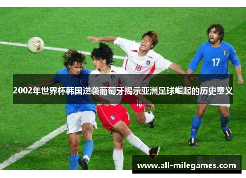 2002年世界杯韩国逆袭葡萄牙揭示亚洲足球崛起的历史意义
