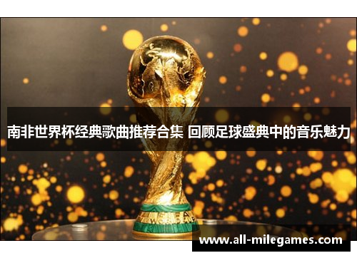 南非世界杯经典歌曲推荐合集 回顾足球盛典中的音乐魅力