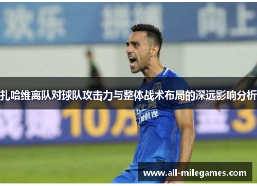 扎哈维离队对球队攻击力与整体战术布局的深远影响分析