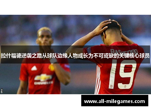 拉什福德逆袭之路从球队边缘人物成长为不可或缺的关键核心球员