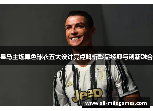 皇马主场黑色球衣五大设计亮点解析彰显经典与创新融合