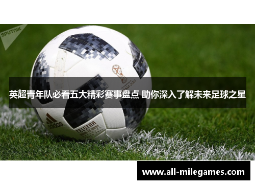 英超青年队必看五大精彩赛事盘点 助你深入了解未来足球之星