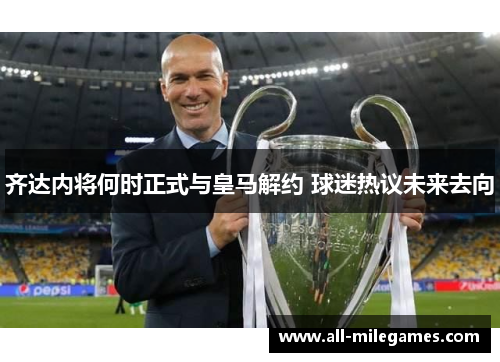 齐达内将何时正式与皇马解约 球迷热议未来去向