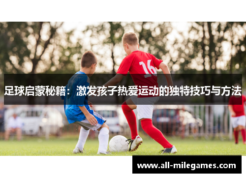 足球启蒙秘籍：激发孩子热爱运动的独特技巧与方法
