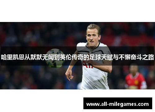 哈里凯恩从默默无闻到英伦传奇的足球天赋与不懈奋斗之路