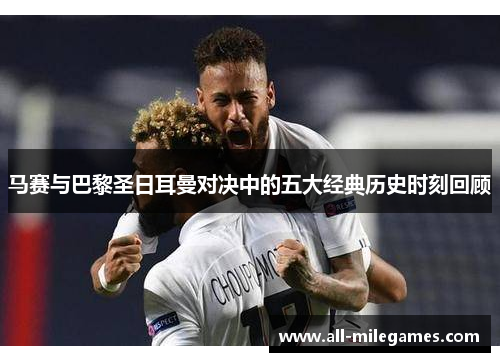 马赛与巴黎圣日耳曼对决中的五大经典历史时刻回顾